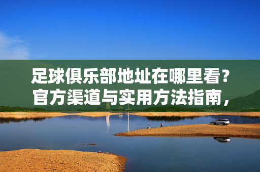 足球俱乐部地址在哪里看？官方渠道与实用方法指南，足球俱乐部地址在哪里看？官方渠道与实用方法指南
