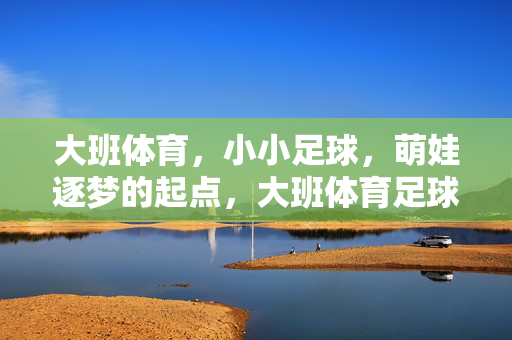 大班体育，小小足球，萌娃逐梦的起点，大班体育足球，萌娃逐梦的起点