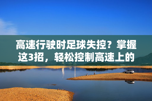 高速行驶时足球失控？掌握这3招，轻松控制高速上的足球，高速行驶时足球失控？掌握这3招，轻松控制高速上的足球