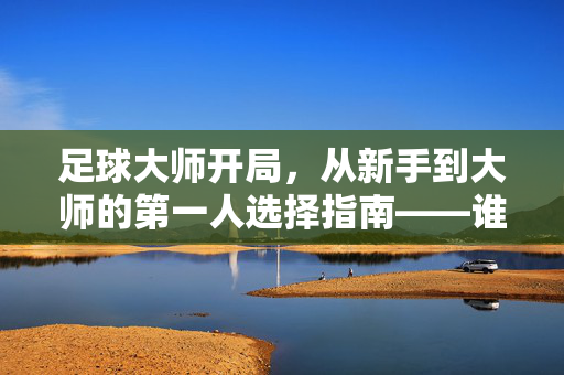 足球大师开局，从新手到大师的第一人选择指南——谁才是你的最佳起点？足球大师开局，从新手到大师的第一人选择指南——谁才是你的最佳起点？