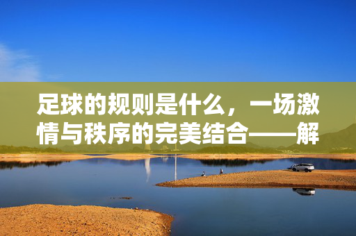 足球的规则是什么，一场激情与秩序的完美结合——解析足球运动的规则体系，足球的规则是什么，一场激情与秩序的完美结合——解析足球运动的规则体系