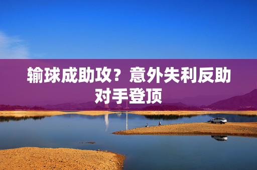 输球成助攻？意外失利反助对手登顶