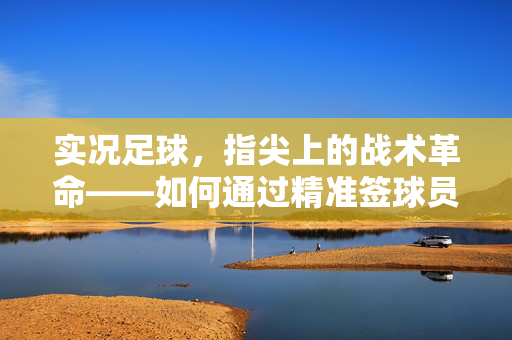 实况足球，指尖上的战术革命——如何通过精准签球员打造最强球队，实况足球，指尖上的战术革命——如何通过精准签球员打造最强球队