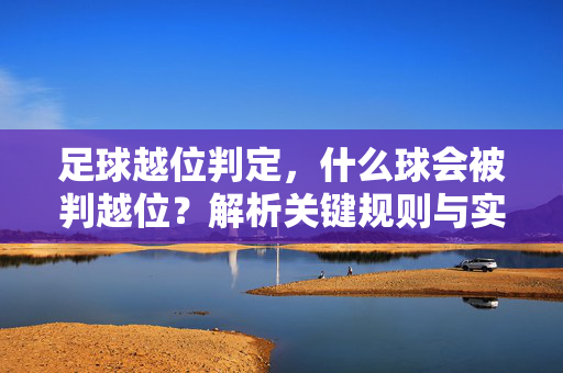 足球越位判定，什么球会被判越位？解析关键规则与实例，足球越位判定全解析，关键规则与实例详解