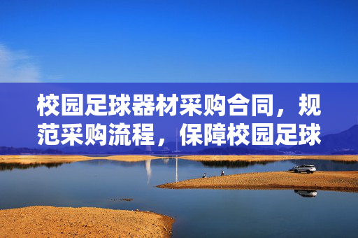 校园足球器材采购合同，规范采购流程，保障校园足球教育实践的有效工具，校园足球器材采购合同，规范采购流程，保障校园足球教育实践的有效工具
