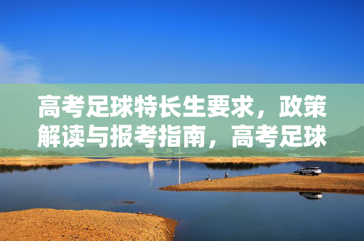高考足球特长生要求，政策解读与报考指南，高考足球特长生要求，政策解读与报考指南