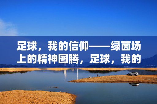 足球，我的信仰——绿茵场上的精神图腾，足球，我的信仰——绿茵场上的精神图腾