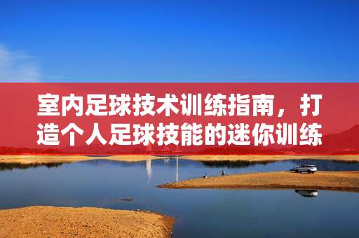 室内足球技术训练指南，打造个人足球技能的迷你训练营，室内足球技术训练指南，打造个人足球技能的迷你训练营