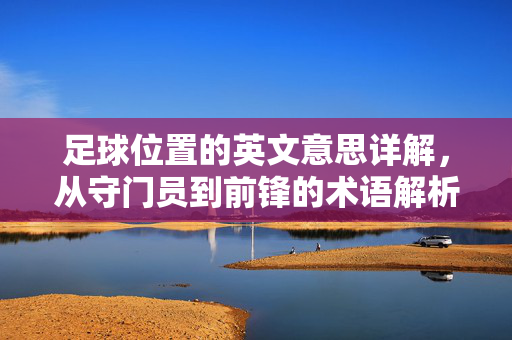 足球位置的英文意思详解，从守门员到前锋的术语解析，足球位置英文意思详解，从守门员到前锋的术语解析
