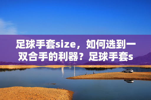 足球手套size，如何选到一双合手的利器？足球手套size如何选？如何选到一双合手的利器？