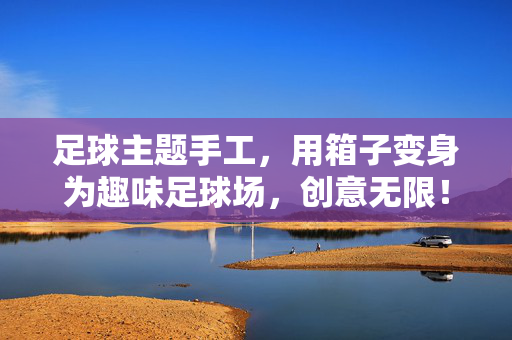 足球主题手工，用箱子变身为趣味足球场，创意无限！足球主题手工，用箱子变身为趣味足球场，创意无限！
