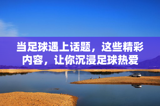 当足球遇上话题，这些精彩内容，让你沉浸足球热爱