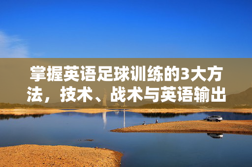 掌握英语足球训练的3大方法，技术、战术与英语输出的高效结合，英语足球训练，3大方法结合技术、战术与英语输出