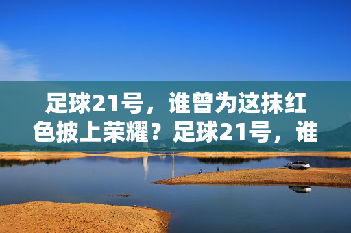 足球21号，谁曾为这抹红色披上荣耀？足球21号，谁曾为这抹红色披上荣耀？