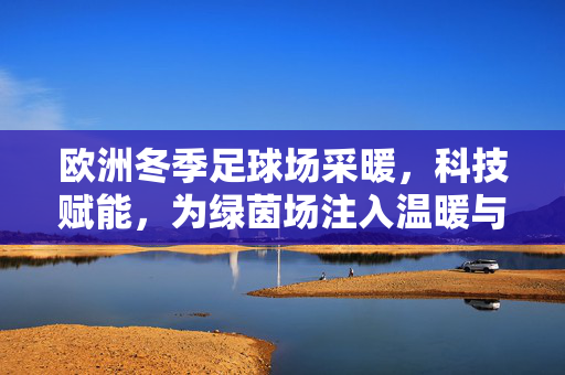 欧洲冬季足球场采暖，科技赋能，为绿茵场注入温暖与活力，欧洲冬季足球场采暖，科技赋能，为绿茵场注入温暖与活力