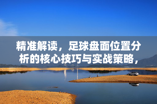 精准解读，足球盘面位置分析的核心技巧与实战策略，足球盘面位置分析的核心技巧与实战策略，精准解读实战指南