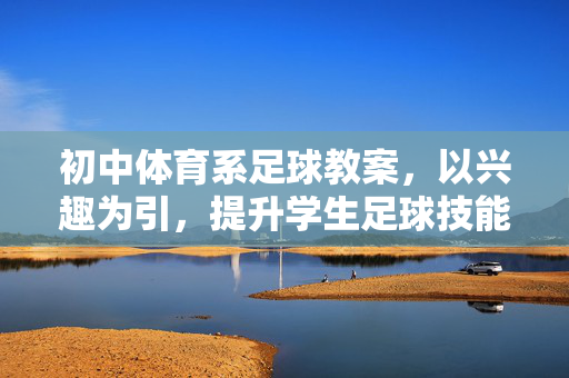 初中体育系足球教案，以兴趣为引，提升学生足球技能与团队协作能力