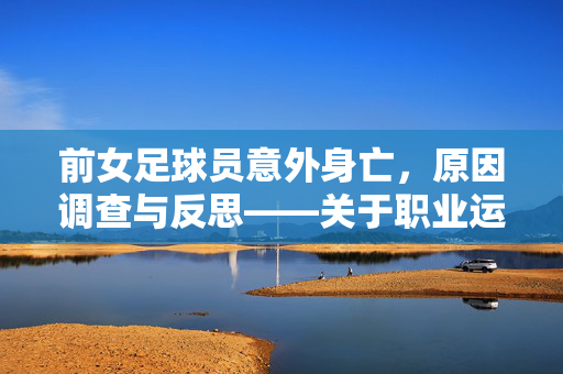 前女足球员意外身亡，原因调查与反思——关于职业运动员安全问题的警示