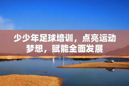 少少年足球培训，点亮运动梦想，赋能全面发展