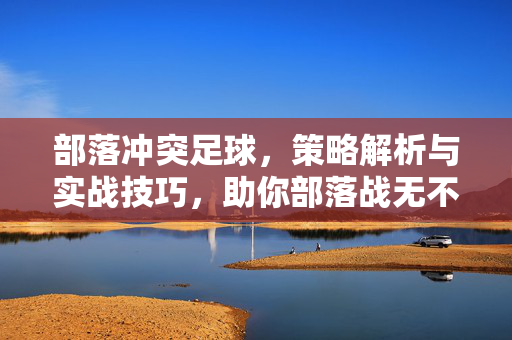 部落冲突足球，策略解析与实战技巧，助你部落战无不胜