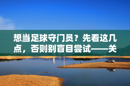 想当足球守门员？先看这几点，否则别盲目尝试——关于可以当足球守门员吗的深度解析