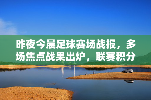 昨夜今晨足球赛场战报，多场焦点战果出炉，联赛积分榜风云再起，昨夜今晨足球战报，焦点战果出炉，联赛积分榜风云再起