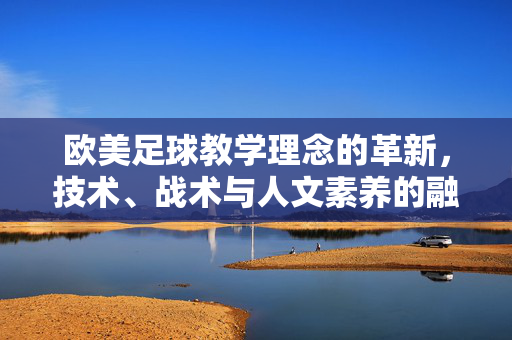 欧美足球教学理念的革新，技术、战术与人文素养的融合路径，欧美足球教学理念的革新，技术、战术与人文素养的融合路径