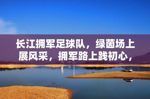 长江拥军足球队，绿茵场上展风采，拥军路上践初心，长江拥军足球队，绿茵场上展风采，拥军路上践初心