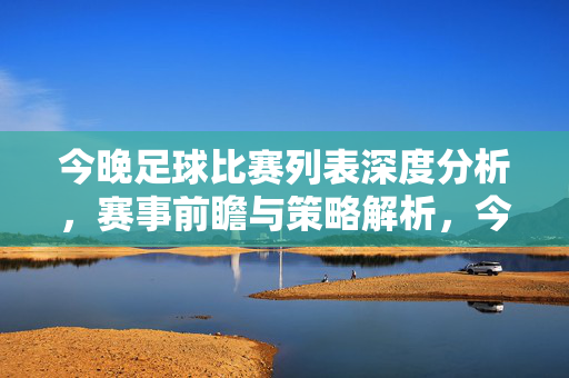 今晚足球比赛列表深度分析，赛事前瞻与策略解析，今晚足球比赛深度分析，赛事前瞻与策略解析