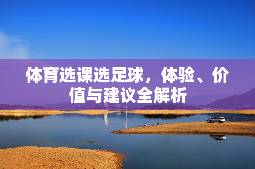 体育选课选足球，体验、价值与建议全解析