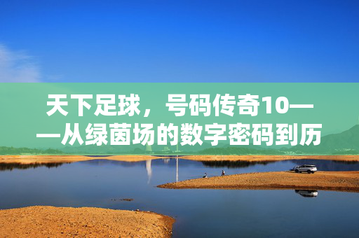 天下足球，号码传奇10——从绿茵场的数字密码到历史的印记