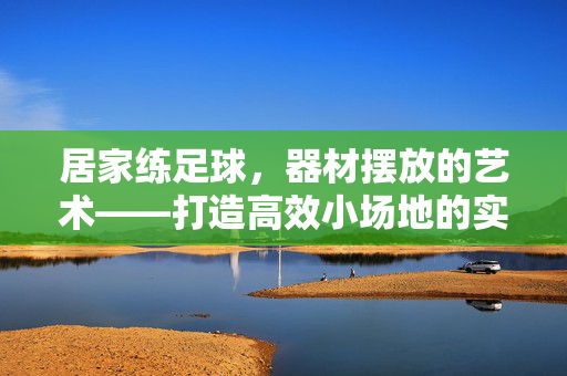 居家练足球，器材摆放的艺术——打造高效小场地的实用布局指南
