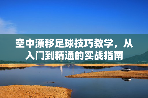 空中漂移足球技巧教学，从入门到精通的实战指南