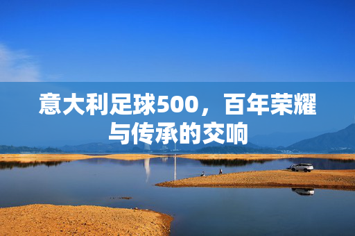 意大利足球500，百年荣耀与传承的交响