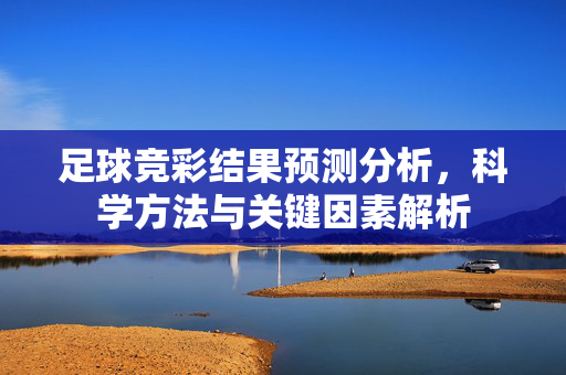 足球竞彩结果预测分析，科学方法与关键因素解析