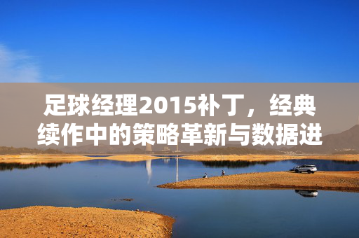 足球经理2015补丁，经典续作中的策略革新与数据进化，足球经理2015补丁，经典续作中的策略革新与数据进化