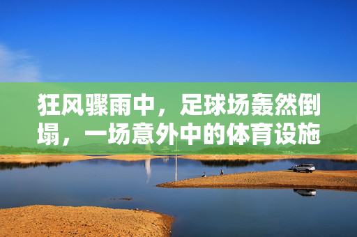 狂风骤雨中，足球场轰然倒塌，一场意外中的体育设施安全警钟，狂风骤雨中足球场轰然倒塌，体育设施安全警钟