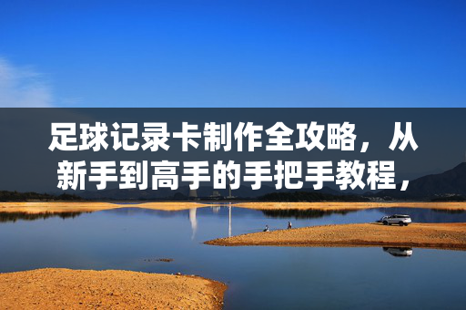 足球记录卡制作全攻略，从新手到高手的手把手教程，足球记录卡制作全攻略，从新手到高手的手把手教程