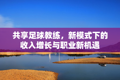 共享足球教练，新模式下的收入增长与职业新机遇