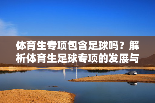 体育生专项包含足球吗？解析体育生足球专项的发展与认可，体育生专项包含足球吗？解析足球专项的发展与认可