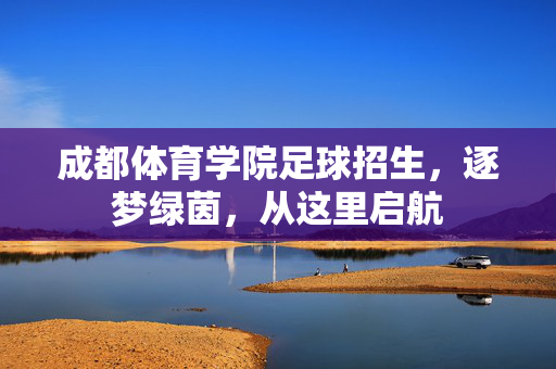 成都体育学院足球招生，逐梦绿茵，从这里启航