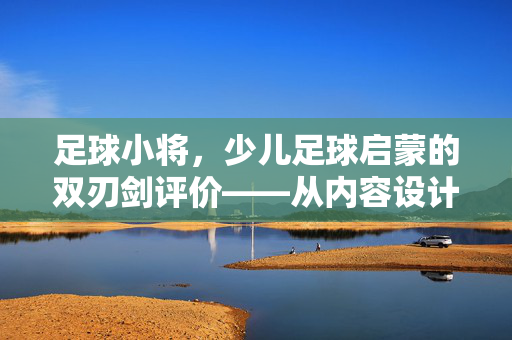足球小将，少儿足球启蒙的双刃剑评价——从内容设计、教育价值到角色塑造的多维解析