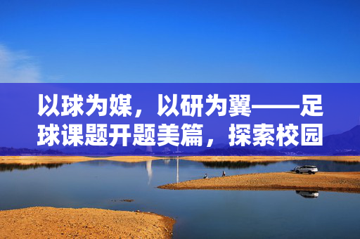以球为媒，以研为翼——足球课题开题美篇，探索校园足球教育的创新路径