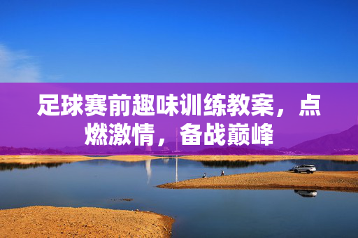 足球赛前趣味训练教案，点燃激情，备战巅峰