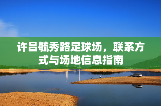 许昌毓秀路足球场，联系方式与场地信息指南