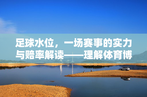 足球水位，一场赛事的实力与赔率解读——理解体育博彩中的核心概念与赛事预测逻辑
