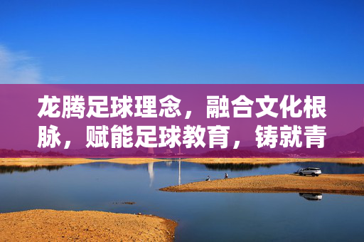 龙腾足球理念，融合文化根脉，赋能足球教育，铸就青春梦想