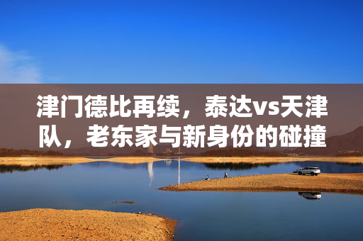 津门德比再续，泰达vs天津队，老东家与新身份的碰撞