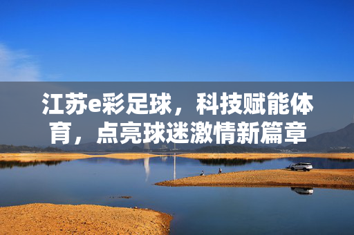 江苏e彩足球，科技赋能体育，点亮球迷激情新篇章