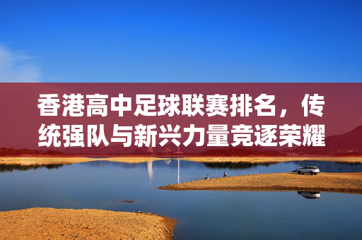 香港高中足球联赛排名，传统强队与新兴力量竞逐荣耀